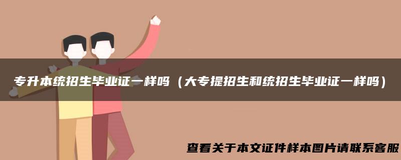 专升本统招生毕业证一样吗（大专提招生和统招生毕业证一样吗）