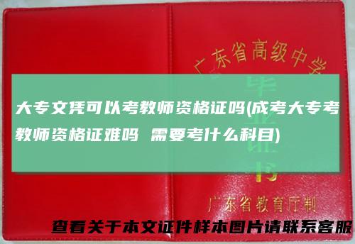 大专文凭可以考教师资格证吗(成考大专考教师资格证难吗需要考什么科目)