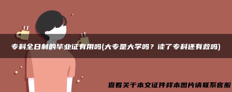 专科全日制的毕业证有用吗(大专是大学吗？读了专科还有救吗)