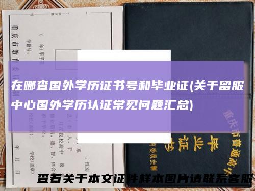 在哪查国外学历证书号和毕业证(关于留服中心国外学历认证常见问题汇总)