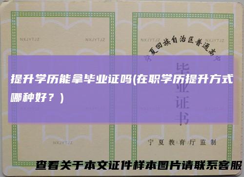 提升学历能拿毕业证吗(在职学历提升方式哪种好?)