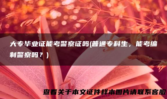 大专毕业证能考警察证吗(普通专科生，能考编制警察吗？)