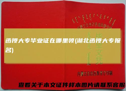 函授大专毕业证在哪里领(湖北函授大专报名)