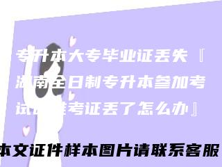 专升本大专毕业证丢失『湖南全日制专升本参加考试时准考证丢了怎么办』