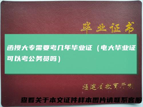 函授大专需要考几年毕业证（电大毕业证可以考公务员吗）