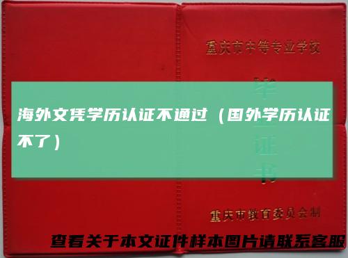 海外文凭学历认证不通过（国外学历认证不了）