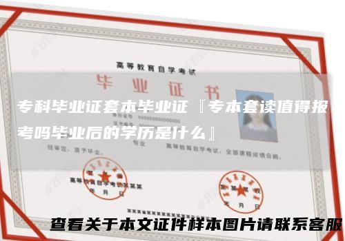 专科毕业证套本毕业证『专本套读值得报考吗毕业后的学历是什么』