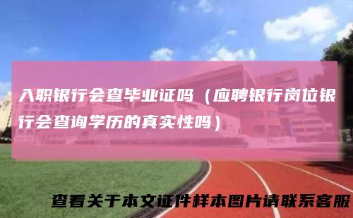 入职银行会查毕业证吗（应聘银行岗位银行会查询学历的真实性吗）