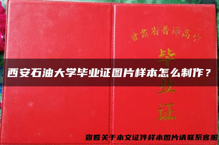 西安石油大学毕业证图片样本怎么制作？
