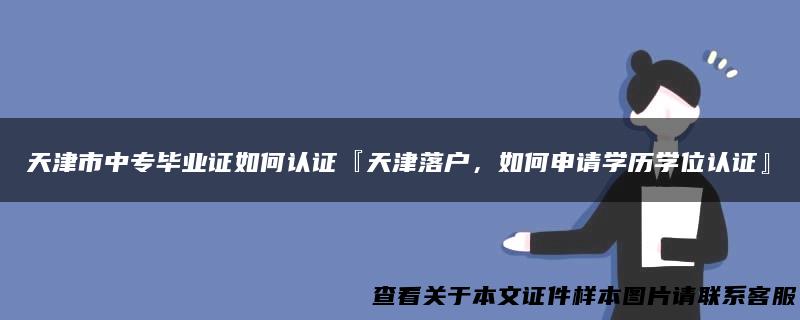 天津市中专毕业证如何认证『天津落户，如何申请学历学位认证』
