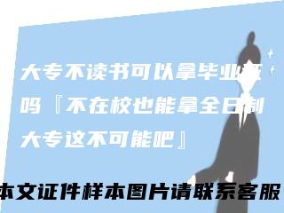 大专不读书可以拿毕业证吗『不在校也能拿全日制大专这不可能吧』