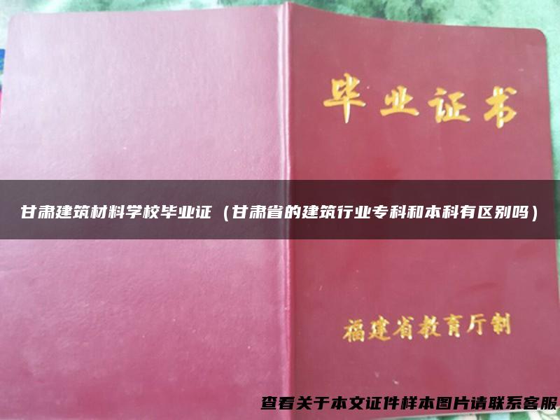 甘肃建筑材料学校毕业证（甘肃省的建筑行业专科和本科有区别吗）