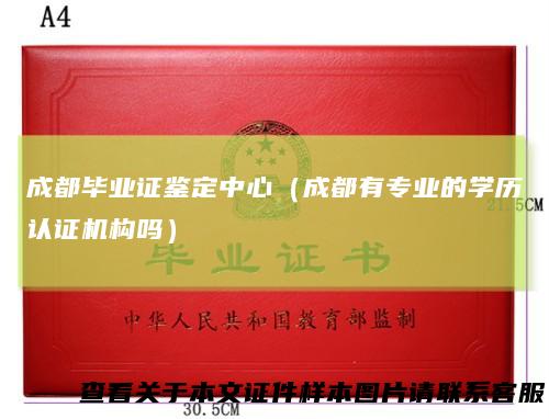 成都毕业证鉴定中心(成都有专业的学历认证机构吗)