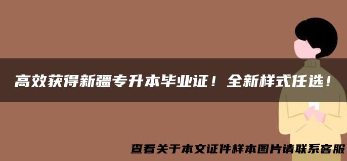 高效获得新疆专升本毕业证！全新样式任选！