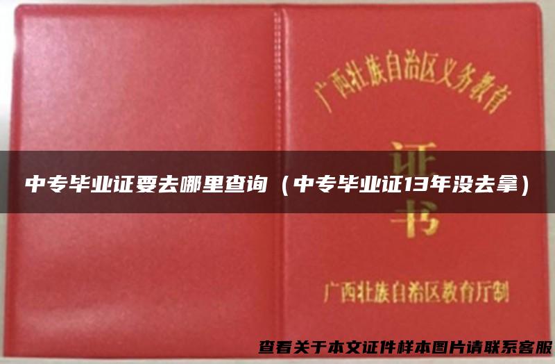 中专毕业证要去哪里查询（中专毕业证13年没去拿）