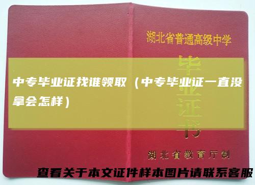 中专毕业证找谁领取（中专毕业证一直没拿会怎样）