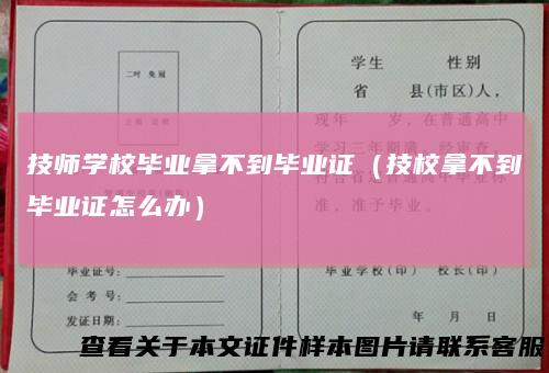 技师学校毕业拿不到毕业证（技校拿不到毕业证怎么办）