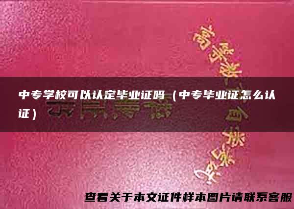 中专学校可以认定毕业证吗（中专毕业证怎么认证）