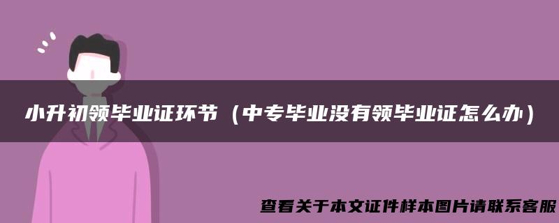 小升初领毕业证环节（中专毕业没有领毕业证怎么办）