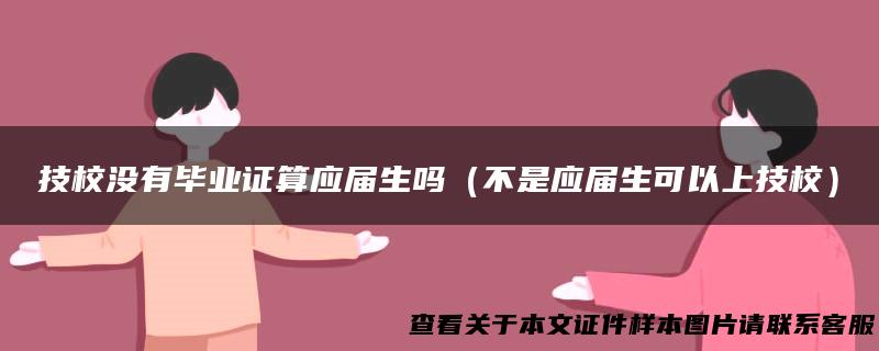 技校没有毕业证算应届生吗（不是应届生可以上技校）