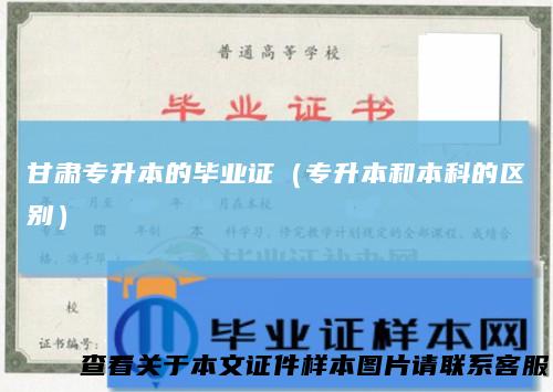 甘肃专升本的毕业证（专升本和本科的区别）