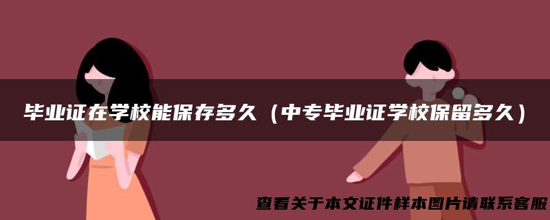 毕业证在学校能保存多久（中专毕业证学校保留多久）