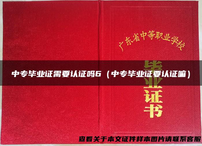 中专毕业证需要认证吗6（中专毕业证要认证嘛）