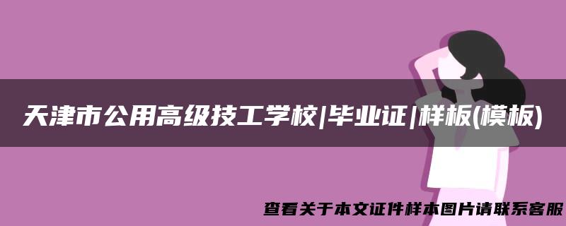 天津市公用高级技工学校|毕业证|样板(模板)