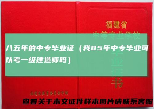 八五年的中专毕业证（我85年中专毕业可以考一级建造师吗）