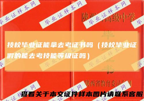 技校毕业证能拿去考证书吗（技校毕业证假的能去考技能等级证吗）