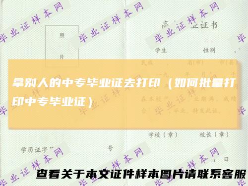 拿别人的中专毕业证去打印（如何批量打印中专毕业证）