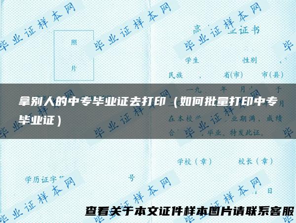 拿别人的中专毕业证去打印（如何批量打印中专毕业证）