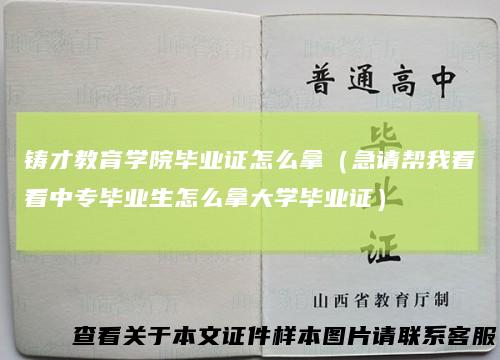 铸才教育学院毕业证怎么拿（急请帮我看看中专毕业生怎么拿大学毕业证）