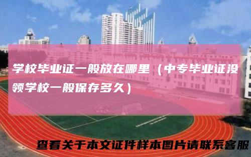 学校毕业证一般放在哪里(中专毕业证没领学校一般保存多久)