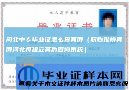 河北中专毕业证怎么查真假（职称难辨真假河北将建立真伪查询系统）