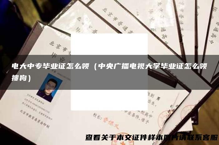 电大中专毕业证怎么领（中央广播电视大学毕业证怎么领搜狗）