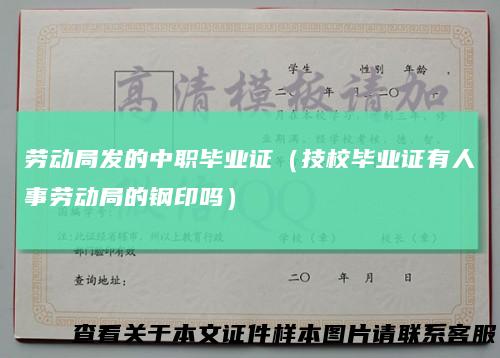 劳动局发的中职毕业证（技校毕业证有人事劳动局的钢印吗）