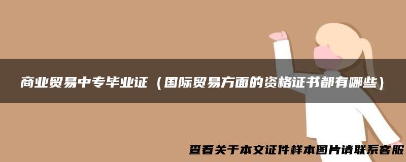 商业贸易中专毕业证（国际贸易方面的资格证书都有哪些）