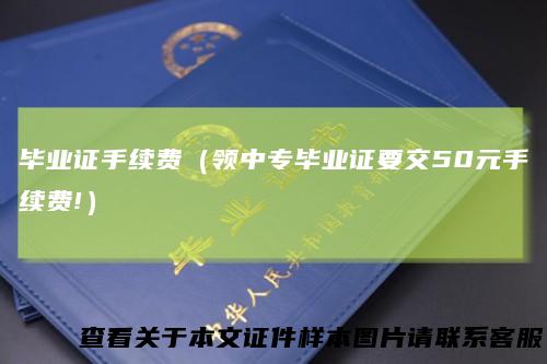 毕业证手续费（领中专毕业证要交50元手续费!）