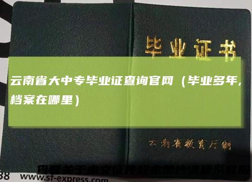 云南省大中专毕业证查询官网（毕业多年,档案在哪里）