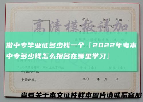 做中专毕业证多少钱一个『2022年考本中专多少钱怎么报名在哪里学习』