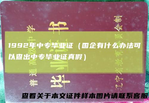 1992年中专毕业证（国企有什么办法可以查出中专毕业证真假）
