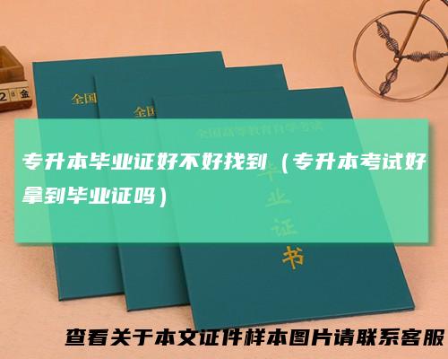 专升本毕业证好不好找到（专升本考试好拿到毕业证吗）