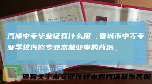 汽修中专毕业证有什么用『晋城市中等专业学校汽修专业高就业率的背后』