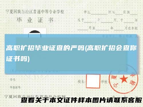 高职扩招毕业证查的严吗(高职扩招会查你证书吗)