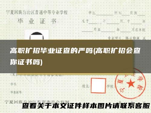 高职扩招毕业证查的严吗(高职扩招会查你证书吗)