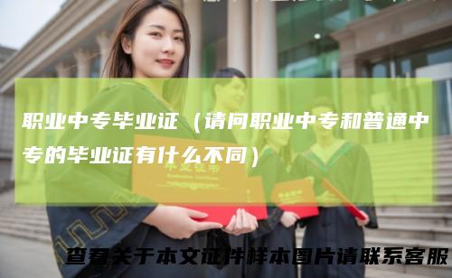 职业中专毕业证（请问职业中专和普通中专的毕业证有什么不同）