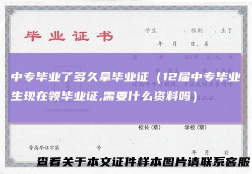 中专毕业了多久拿毕业证（12届中专毕业生现在领毕业证,需要什么资料吗）