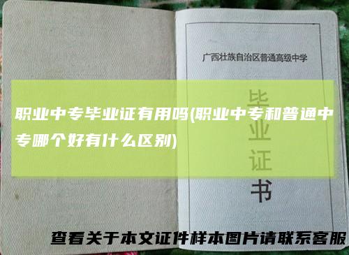 职业中专毕业证有用吗(职业中专和普通中专哪个好有什么区别)