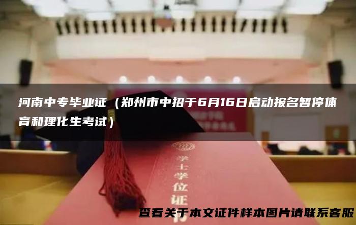 河南中专毕业证（郑州市中招于6月16日启动报名暂停体育和理化生考试）